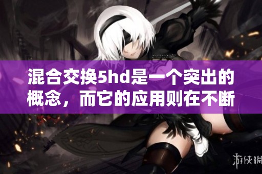 混合交换5hd是一个突出的概念，而它的应用则在不断拓展中。