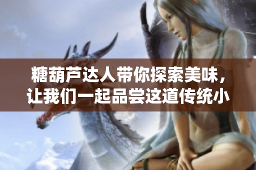 糖葫芦达人带你探索美味，让我们一起品尝这道传统小吃！