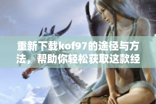 重新下载kof97的途径与方法，帮助你轻松获取这款经典游戏