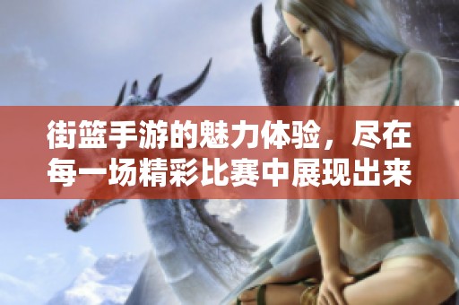 街篮手游的魅力体验，尽在每一场精彩比赛中展现出来