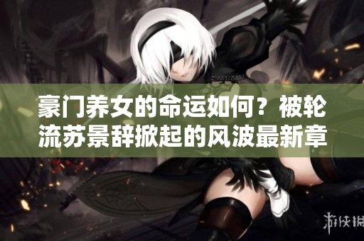 豪门养女的命运如何？被轮流苏景辞掀起的风波最新章节展现惊心动魄的故事
