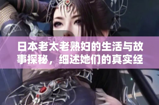 日本老太老**的生活与故事探秘，细述她们的真实经历与情感世界