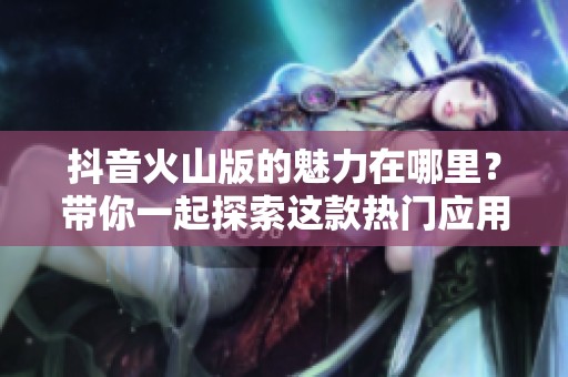 抖音火山版的魅力在哪里？带你一起探索这款热门应用的精彩内容