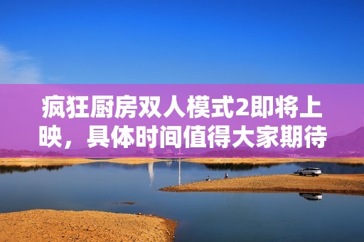 疯狂厨房双人模式2即将上映，具体时间值得大家期待！