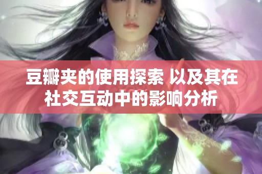 豆瓣夹的使用探索 以及其在社交互动中的影响分析