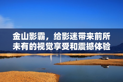 金山影霸，给影迷带来前所未有的视觉享受和震撼体验
