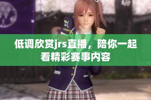 低调欣赏jrs直播，陪你一起看精彩赛事内容