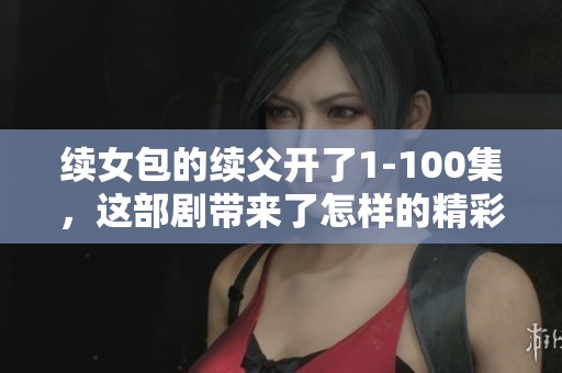 续女包的续父开了1-100集，这部剧带来了怎样的精彩故事呢