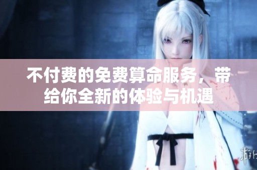 不付费的免费算命服务，带给你全新的体验与机遇