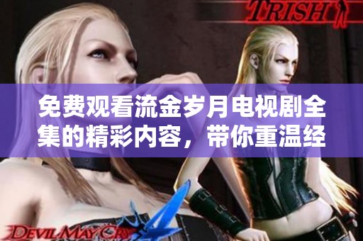 免费观看流金岁月电视剧全集的精彩内容，带你重温经典故事。