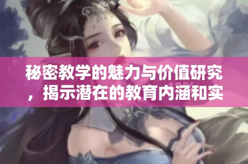 秘密教学的魅力与价值研究，揭示潜在的教育内涵和实践意义