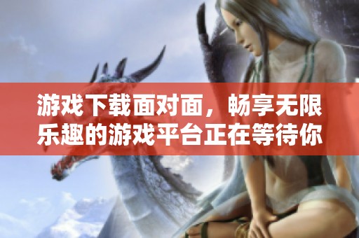 游戏下载面对面，畅享无限乐趣的游戏平台正在等待你加入
