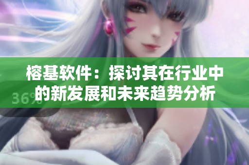 榕基软件：探讨其在行业中的新发展和未来趋势分析