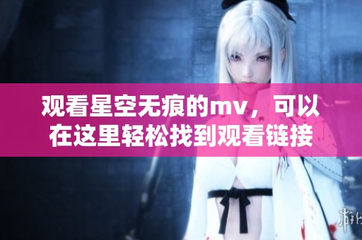 观看星空无痕的mv，可以在这里轻松找到观看链接
