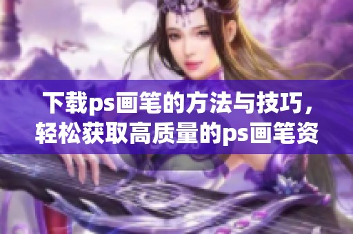 下载ps画笔的方法与技巧，轻松获取高质量的ps画笔资源