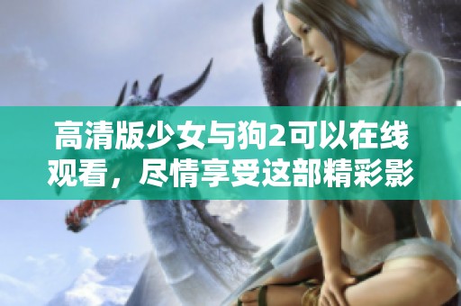 高清版少女与狗2可以在线观看，尽情享受这部精彩影片的魅力吧