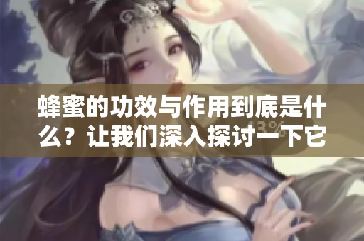 蜂蜜的功效与作用到底是什么？让我们深入探讨一下它的神奇之处