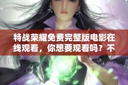 特战荣耀免费完整版电影在线观看，你想要观看吗？不要错过精彩内容！
