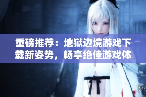 重磅推荐：地狱边境游戏下载新姿势，畅享绝佳游戏体验！