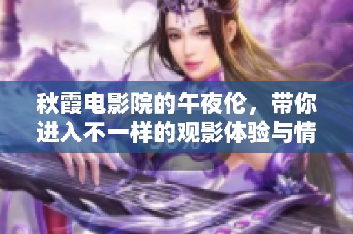 秋霞电影院的午夜伦，带你进入不一样的观影体验与情感世界