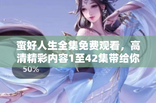 蛮好人生全集免费观看，高清精彩内容1至42集带给你快乐体验