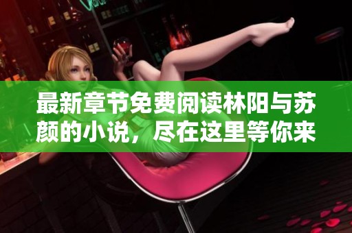 最新章节免费阅读林阳与苏颜的小说，尽在这里等你来体验