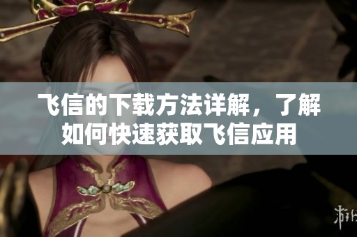 飞信的下载方法详解，了解如何快速获取飞信应用