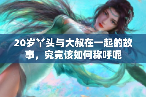 20岁丫头与大叔在一起的故事，究竟该如何称呼呢