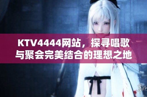 KTV4444网站，探寻唱歌与聚会完美结合的理想之地