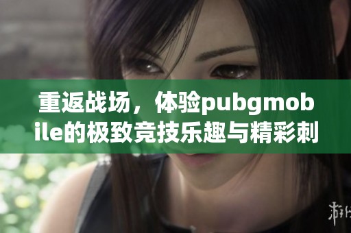 重返战场，体验pubgmobile的极致竞技乐趣与精彩刺激！
