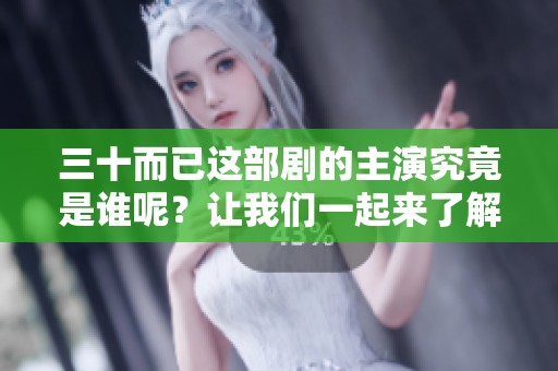三十而已这部剧的主演究竟是谁呢？让我们一起来了解一下吧！