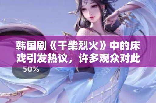 韩国剧《干柴烈火》中的床戏引发热议，许多观众对此表示关注