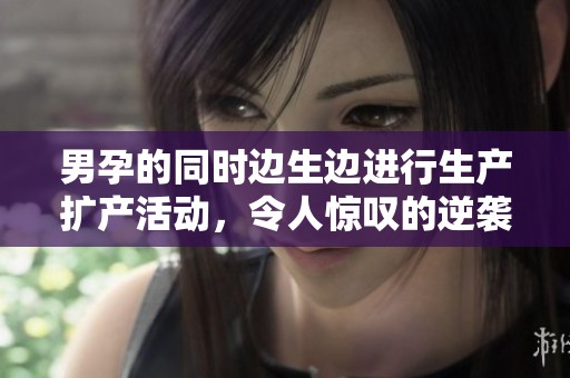 男孕的同时边生边进行生产扩产活动，令人惊叹的逆袭之路