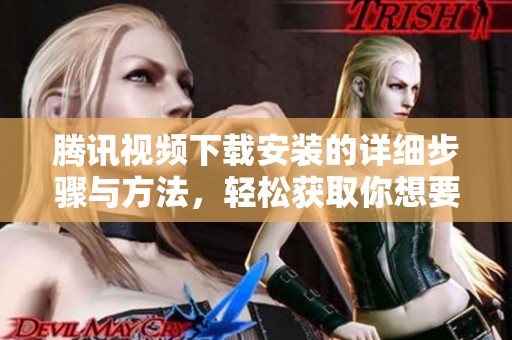 腾讯视频下载安装的详细步骤与方法，轻松获取你想要的视频服务