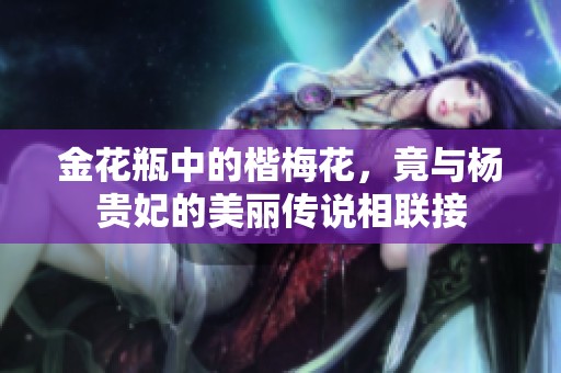 金花瓶中的楷梅花，竟与杨贵妃的美丽传说相联接