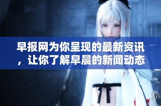 早报网为你呈现的最新资讯，让你了解早晨的新闻动态。