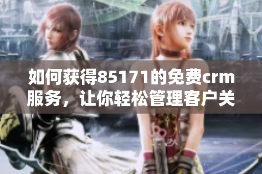 如何获得85171的免费crm服务，让你轻松管理客户关系与数据