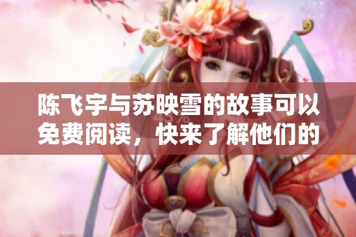 陈飞宇与苏映雪的故事可以免费阅读，快来了解他们的精彩人生吧