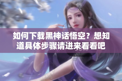如何下载黑神话悟空？想知道具体步骤请进来看看吧