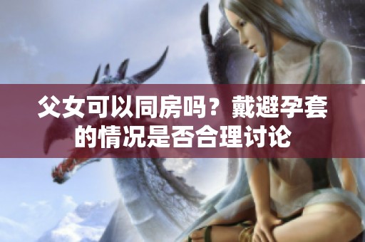 父女可以同房吗？戴避孕套的情况是否合理讨论