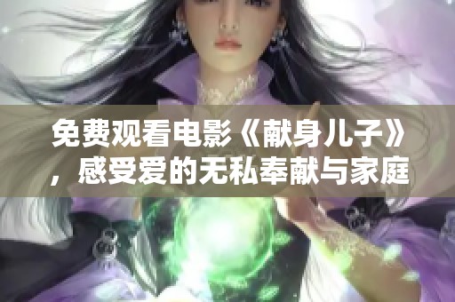 免费观看电影《献身儿子》，感受爱的无私奉献与家庭温暖