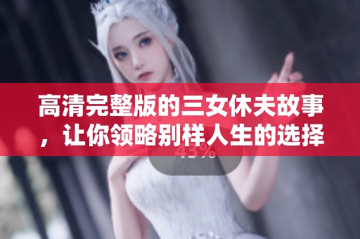 高清完整版的三女休夫故事，让你领略别样人生的选择与挑战
