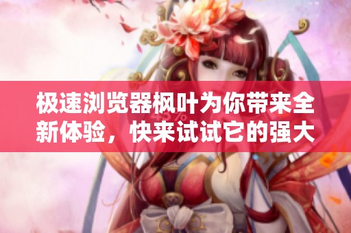 极速浏览器枫叶为你带来全新体验，快来试试它的强大功能吧