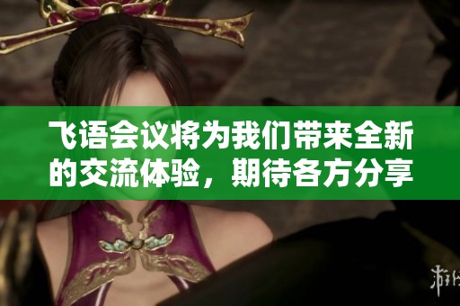 飞语会议将为我们带来全新的交流体验，期待各方分享精彩观点！