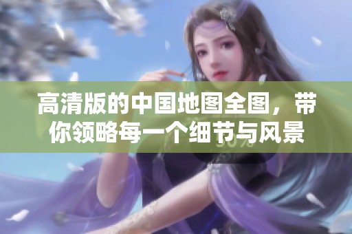 高清版的中国地图全图，带你领略每一个细节与风景