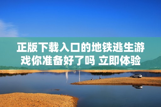 正版下载入口的地铁逃生游戏你准备好了吗 立即体验刺激的逃生之旅