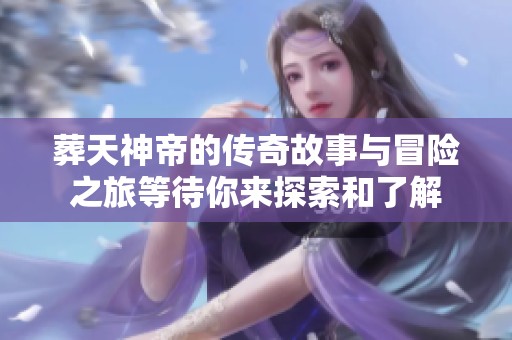 葬天神帝的传奇故事与冒险之旅等待你来探索和了解