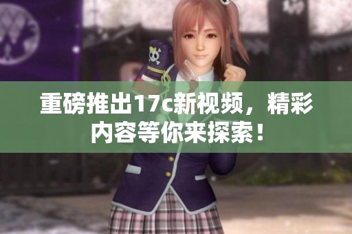 重磅推出17c新视频，精彩内容等你来探索！