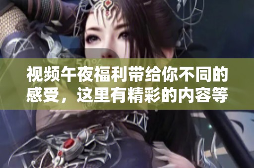 视频午夜福利带给你不同的感受，这里有精彩的内容等你来观看！
