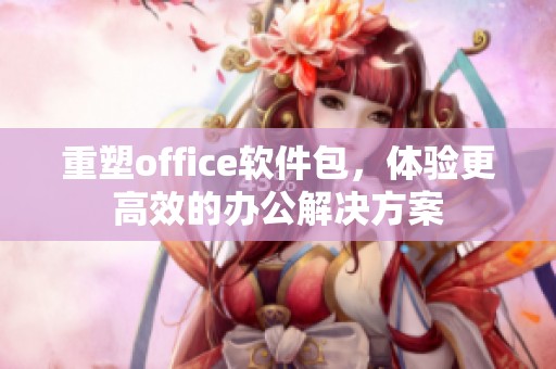 重塑office软件包，体验更高效的办公解决方案